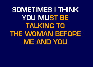 SOMETIMES I THINK
YOU MUST BE
TALKING TO
THE WOMAN BEFORE
ME AND YOU