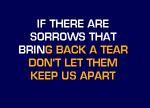IF THERE ARE
SORRUWS THAT
BRING BACK A TEAR
DON'T LET THEM
KEEP US APART