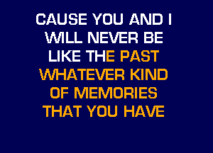 CAUSE YOU AND I
W'ILL NEVER BE
LIKE THE PAST

KNHATEVER KIND
OF MEMORIES
THAT YOU HAVE

g