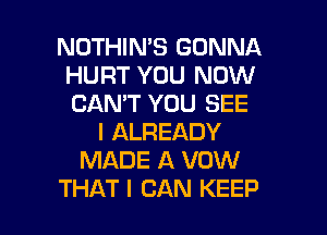 NOTHIN'S GONNA
HURT YOU NOW
CAN'T YOU SEE

I ALREADY
MADE A VOW

THAT I CAN KEEP l