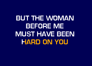 BUT THE WOMAN
BEFORE ME
MUST HAVE BEEN
HARD ON YOU

g