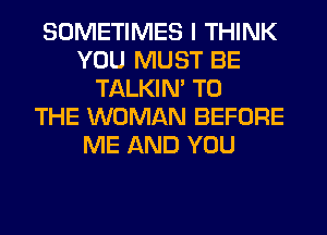SOMETIMES I THINK
YOU MUST BE
TALKIN' TO
THE WOMAN BEFORE
ME AND YOU