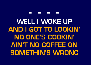 WELL I WOKE UP
AND I GOT TO LOOKIN'
N0 ONE'S COOKIN'
AIN'T N0 COFFEE 0N
SOMETHIN'S WRONG