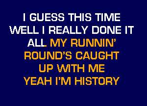 I GUESS THIS TIME
WELL I REALLY DONE IT
ALL MY RUNNIN'
ROUND'S CAUGHT
UP WITH ME

IMETHIN'S WRONG