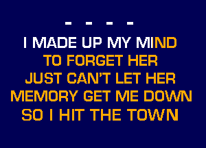 I MADE UP MY MIND
T0 FORGET HER
JUST CAN'T LET HER
MEMORY GET ME DOWN

SO I HIT THE TOWN