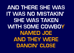 AND THERE SHE WAS
IT WAS N0 MISTAKIM
SHE WAS TAKEN
WITH SOME COWBOY
NAMED JOE

AND THEY WERE
DANCIN' CLOSE
