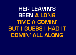 HER LEAVIN'S
BEEN A LONG
TIME A COMIN'
BUT I GUESS I HAD IT
COMIN' ALL ALONG