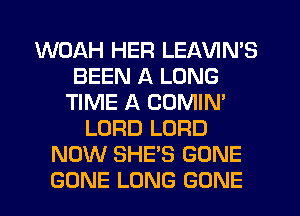 WOAH HER LEAVIN'S
BEEN A LONG
TIME A COMIN'
LORD LORD
NOW SHE'S GONE
GONE LONG GONE