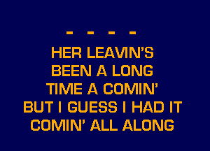HER LEAVIN'S
BEEN A LONG
TIME A COMIN'
BUT I GUESS I HAD IT
COMIM ALL ALONG