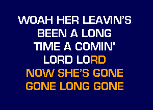 WOAH HER LEAVIN'S
BEEN A LONG
TIME A COMIN'
LORD LORD
NOW SHE'S GONE
GONE LONG GONE