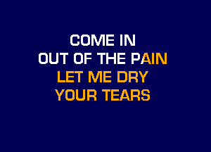 COME IN
OUT OF THE PAIN

LET ME DRY
YOUR TEARS