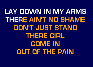 LAY DOWN IN MY ARMS
THERE AIN'T N0 SHAME
DON'T JUST STAND
THERE GIRL
COME IN
OUT OF THE PAIN