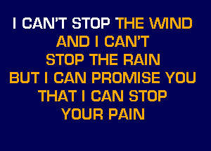 I CAN'T STOP THE ININD
AND I CAN'T
STOP THE RAIN
BUT I CAN PROMISE YOU
THAT I CAN STOP
YOUR PAIN