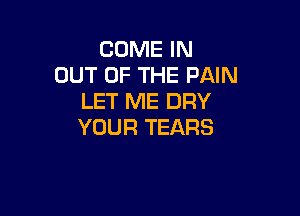 COME IN
OUT OF THE PAIN
LET ME DRY

YOUR TEARS