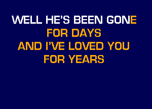 WELL HE'S BEEN GONE
FOR DAYS
AND I'VE LOVED YOU
FOR YEARS