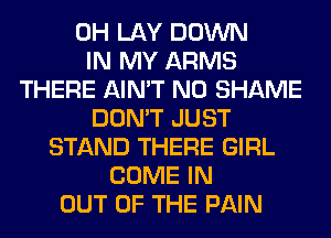 0H LAY DOWN
IN MY ARMS
THERE AIN'T N0 SHAME
DON'T JUST
STAND THERE GIRL
COME IN
OUT OF THE PAIN