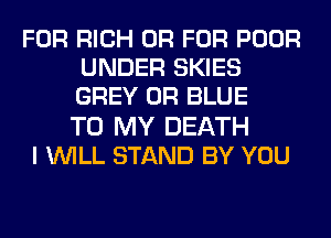 FOR RICH OR FOR POOR
UNDER SKIES
GREY 0R BLUE

TO MY DEATH
I WILL STAND BY YOU
