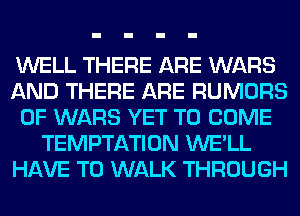 WELL THERE ARE WARS
AND THERE ARE RUMORS
0F WARS YET TO COME
TEMPTATION WE'LL
HAVE TO WALK THROUGH