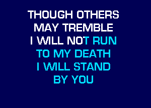 THOUGH OTHERS
MAY TREMBLE

I WILL NOT RUN
TO MY DEATH

I VUILL STAND
BY YOU