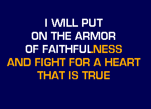 I WILL PUT
ON THE ARMOR
0F FAITHFULNESS
AND FIGHT FOR A HEART
THAT IS TRUE