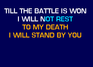 TILL THE BATTLE IS WON
I WILL NOT REST
TO MY DEATH
I WILL STAND BY YOU