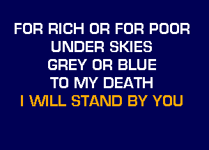 FOR RICH OR FOR POOR
UNDER SKIES
GREY 0R BLUE
TO MY DEATH

I WILL STAND BY YOU