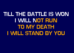 TILL THE BATTLE IS WON
I WILL NOT RUN
TO MY DEATH
I WILL STAND BY YOU