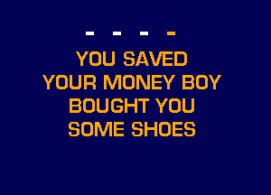 YOU SAVED
YOUR MONEY BUY

BOUGHT YOU
SOME SHOES