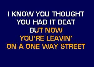 I KNOW YOU THOUGHT
YOU HAD IT BEAT
BUT NOW
YOU'RE LEl-W'IN'

ON A ONE WAY STREET