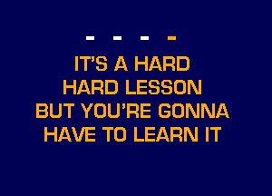 IT'S A HARD
HARD LESSON

BUT YOU'RE GONNA
HAVE TO LEARN IT