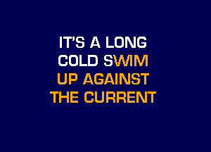 IT'S A LONG
COLD SWIM

UP AGAINST
THE CURRENT