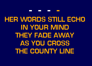 HER WORDS STILL ECHO
IN YOUR MIND
THEY FADE AWAY
AS YOU CROSS
THE COUNTY LINE