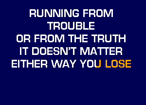 RUNNING FROM
TROUBLE
0R FROM THE TRUTH
IT DOESN'T MATTER
EITHER WAY YOU LOSE