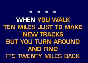 VUHEN YOU WALK
TEN MILES JUST TO MAKE
NEW TRACKS
BUT YOU TURN AROUND

AND FIND
IT'S TWENTY MILES BACK