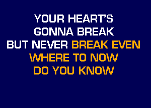 YOUR HEARTS
GONNA BREAK
BUT NEVER BREAK EVEN
WHERE TO NOW
DO YOU KNOW