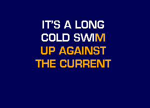 IT'S A LONG
COLD SWIM
UP AGAINST

THE CURRENT