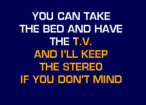 YOU CAN TAKE
THE BED AND HAVE
THE T.V.

AND I'LL KEEP
THE STEREO
IF YOU DON'T MIND