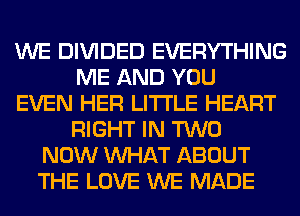 WE DIVIDED EVERYTHING
ME AND YOU
EVEN HER LITI'LE HEART
RIGHT IN TWO
NOW WHAT ABOUT
THE LOVE WE MADE
