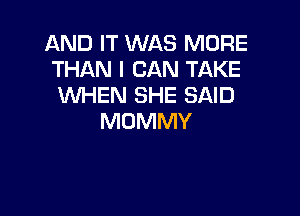 AND IT WAS MORE
THAN I CAN TAKE
WHEN SHE SAID

MOMMY