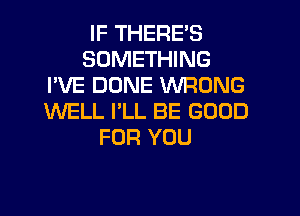 IF THERE'S
SOMETHING
I'VE DUNE WRONG
WELL I'LL BE GOOD
FOR YOU