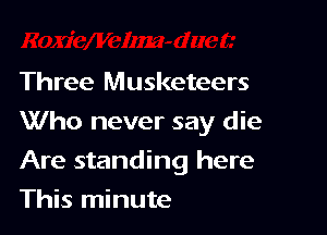 Three Musketeers
Who never say die

Are standing here

This minute