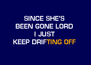 SINCE SHE'S
BEEN GONE LORD
I JUST
KEEP DRIFTING OFF