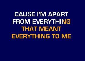 CAUSE I'M APART
FROM EVERYTHING
THAT MEANT
EVERYTHING TO ME