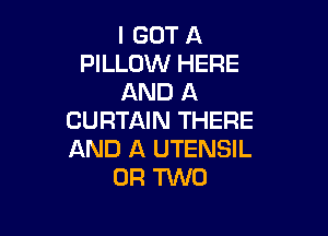 I GOT A
PILLOW HERE
AND A

CURTAIN THERE
AND A UTENSIL
OR TWO