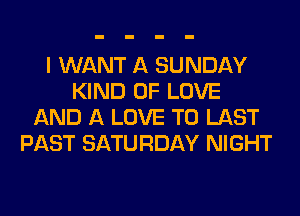 I WANT A SUNDAY
KIND OF LOVE
AND A LOVE TO LAST
PAST SATURDAY NIGHT