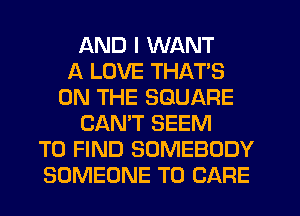 AND I WANT
A LOVE THATS
ON THE SQUARE
CAN'T SEEM
TO FIND SOMEBODY
SOMEONE TO CARE