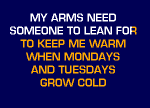 MY ARMS NEED
SOMEONE TO LEAN FOR
TO KEEP ME WARM
WHEN MONDAYS
AND TUESDAYS
GROW COLD