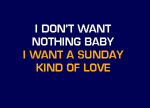 I DON'T WANT
NOTHING BABY

I WANT A SUNDAY
KIND OF LOVE