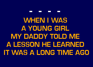 WHEN I WAS
A YOUNG GIRL
MY DADDY TOLD ME
A LESSON HE LEARNED
IT WAS A LONG TIME AGO