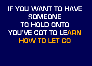 IF YOU WANT TO HAVE
SOMEONE
TO HOLD ONTO
YOU'VE GOT TO LEARN
HOW TO LET GO